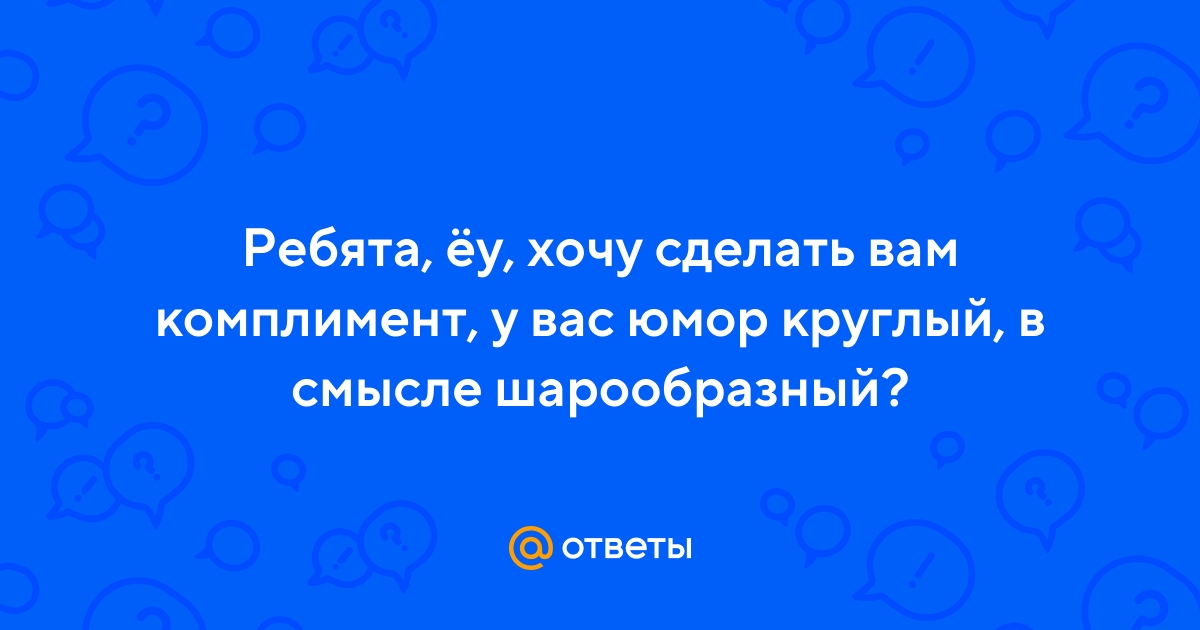 Вы мне льстите...